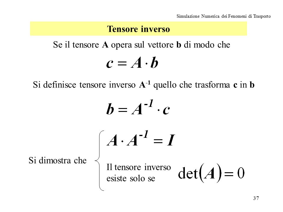 37 Simulazione Numerica dei Fenomeni di Trasporto Tensore inverso Se il tensore A opera sul vettore b di modo che Si definisce tensore inverso A -1 quello che trasforma c in b Si dimostra che Il tensore inverso esiste solo se