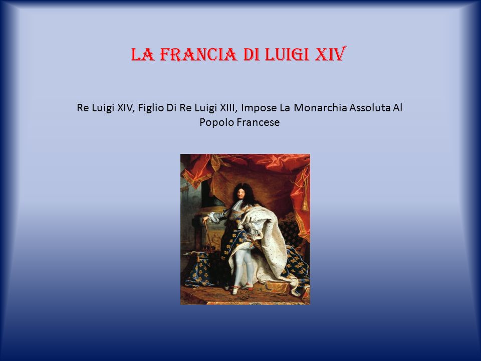 La francia di luigi xiv Re Luigi XIV, Figlio Di Re Luigi XIII, Impose La Monarchia Assoluta Al Popolo Francese