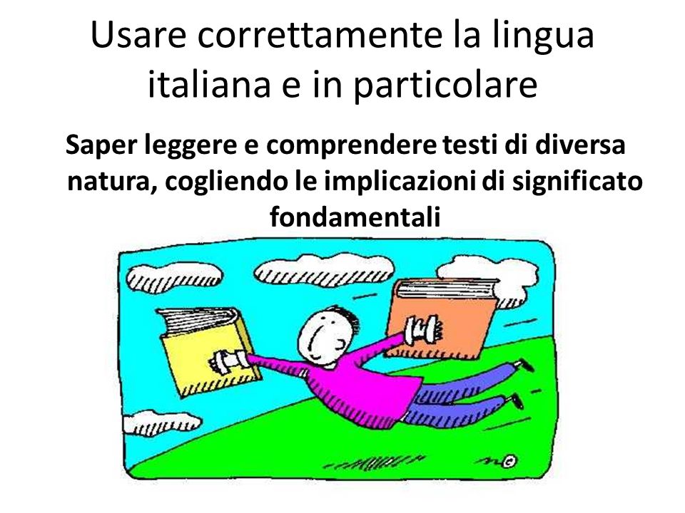 Usare correttamente la lingua italiana e in particolare Saper leggere e comprendere testi di diversa natura, cogliendo le implicazioni di significato fondamentali