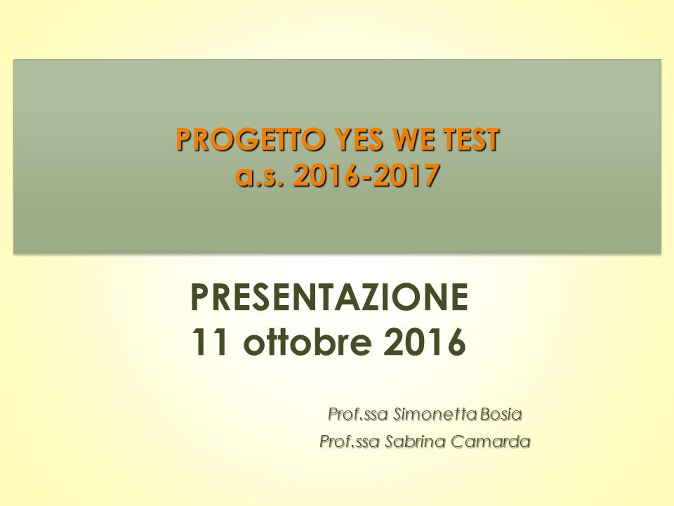 PRESENTAZIONE 11 ottobre 2016 Prof.ssa Simonetta Bosia Prof.ssa Sabrina Camarda PROGETTO YES WE TEST a.s.
