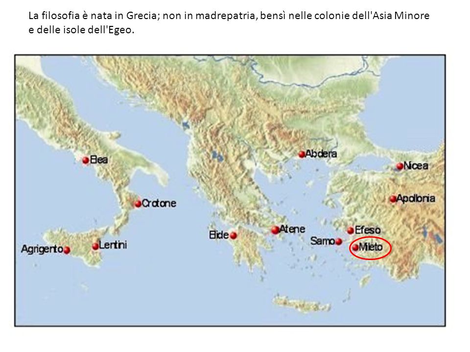 La filosofia è nata in Grecia; non in madrepatria, bensì nelle colonie dell Asia Minore e delle isole dell Egeo.