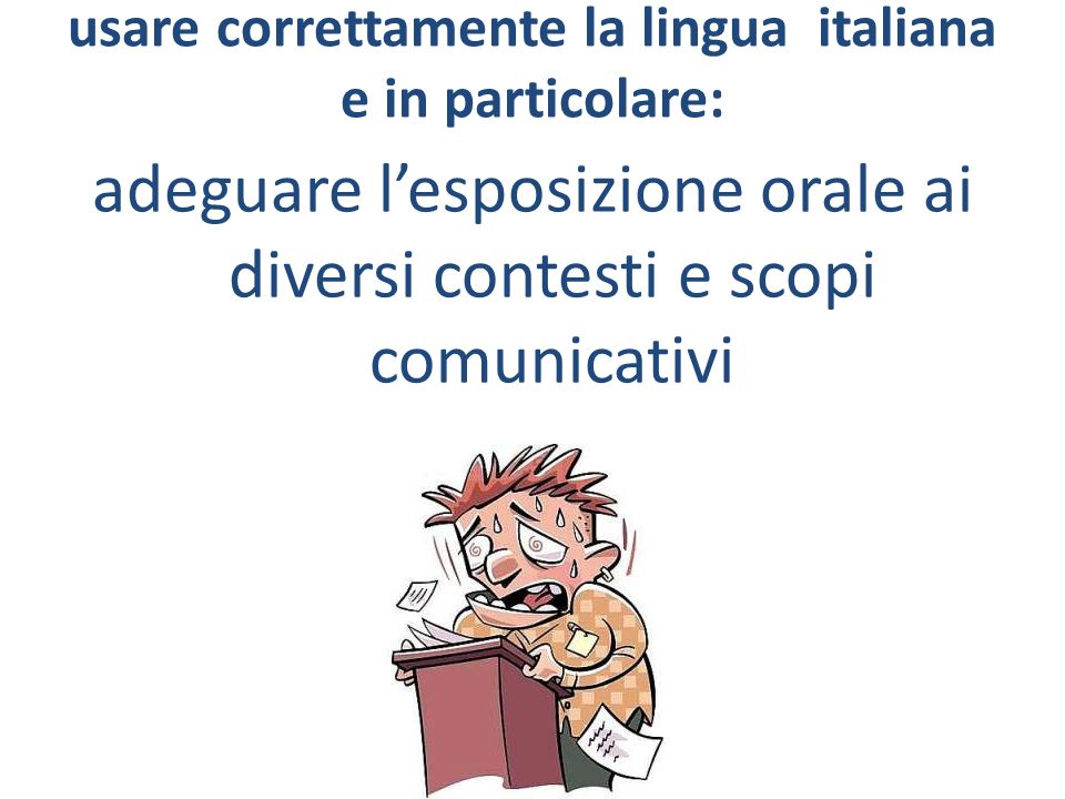 usare correttamente la lingua italiana e in particolare: adeguare l’esposizione orale ai diversi contesti e scopi comunicativi