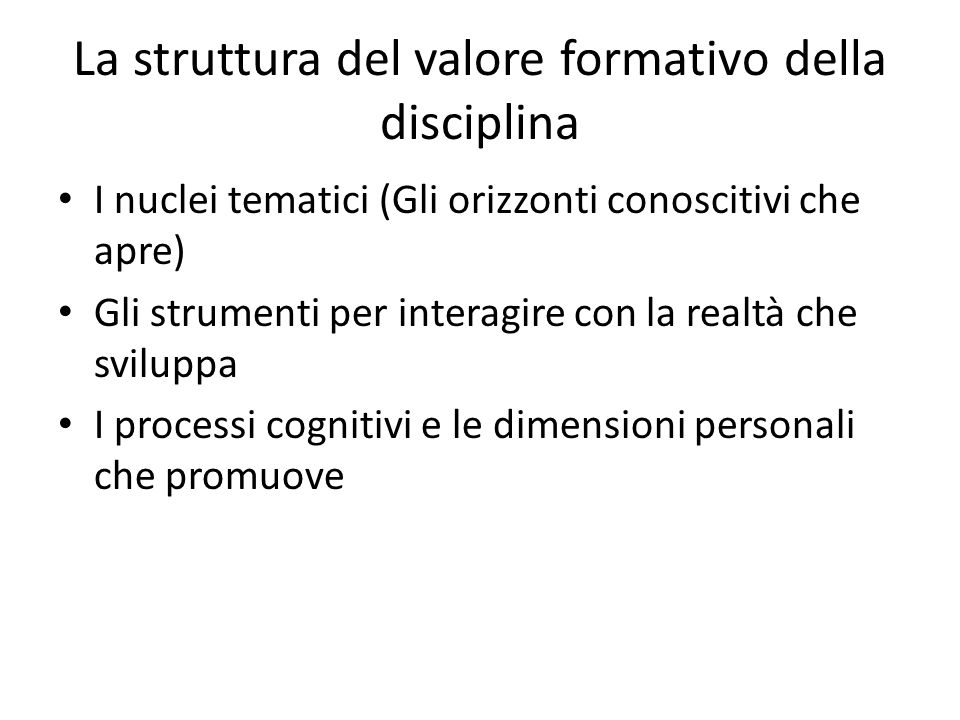 La struttura del valore formativo della disciplina I nuclei tematici (Gli orizzonti conoscitivi che apre) Gli strumenti per interagire con la realtà che sviluppa I processi cognitivi e le dimensioni personali che promuove