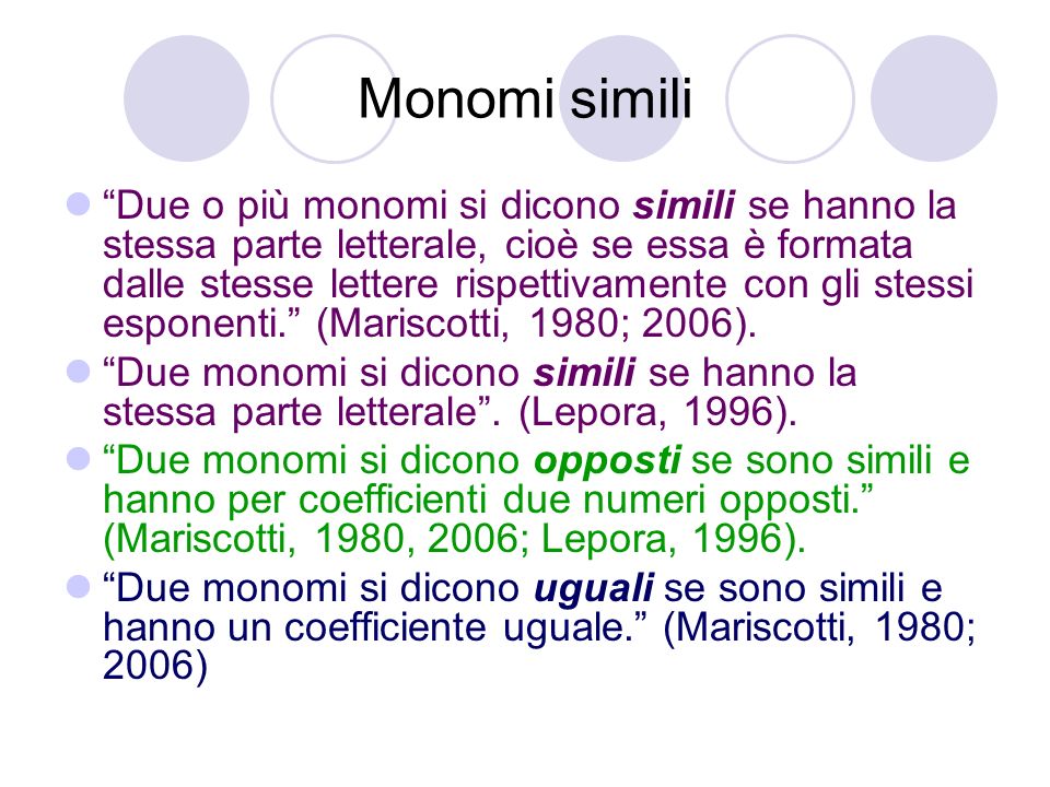 Monomi simili Due o più monomi si dicono simili se hanno la stessa parte letterale, cioè se essa è formata dalle stesse lettere rispettivamente con gli stessi esponenti. (Mariscotti, 1980; 2006).
