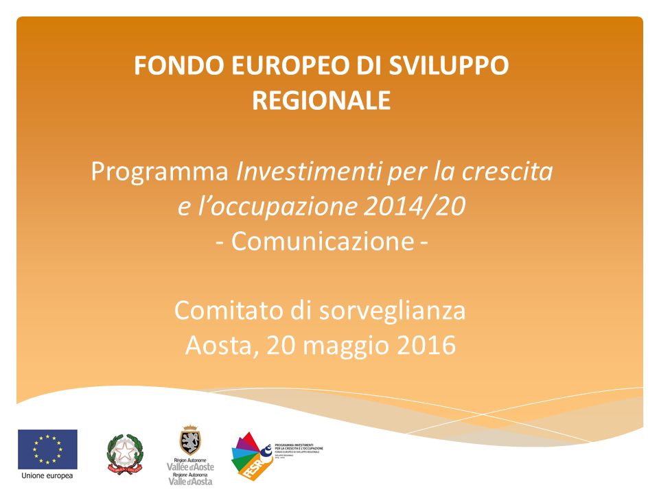 FONDO EUROPEO DI SVILUPPO REGIONALE Programma Investimenti per la crescita e l’occupazione 2014/20 - Comunicazione - Comitato di sorveglianza Aosta, 20 maggio 2016