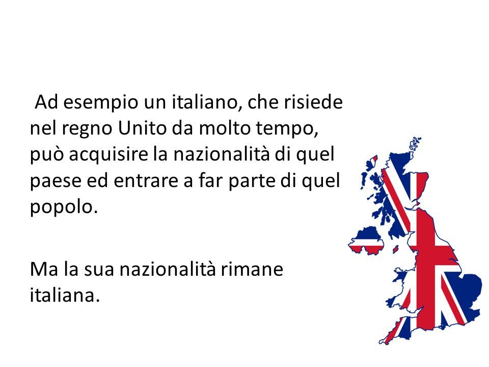 Ad esempio un italiano, che risiede nel regno Unito da molto tempo, può acquisire la nazionalità di quel paese ed entrare a far parte di quel popolo.