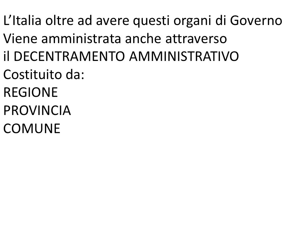 L’Italia oltre ad avere questi organi di Governo Viene amministrata anche attraverso il DECENTRAMENTO AMMINISTRATIVO Costituito da: REGIONE PROVINCIA COMUNE