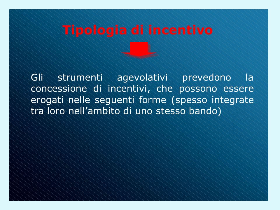 Tipologia di incentivo Gli strumenti agevolativi prevedono la concessione di incentivi, che possono essere erogati nelle seguenti forme (spesso integrate tra loro nell’ambito di uno stesso bando)