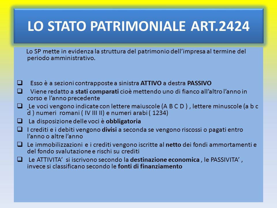 LO STATO PATRIMONIALE ART.2424 Lo SP mette in evidenza la struttura del patrimonio dell’impresa al termine del periodo amministrativo.