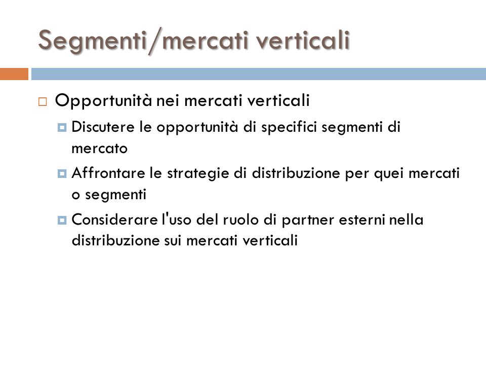 Segmenti/mercati verticali  Opportunità nei mercati verticali  Discutere le opportunità di specifici segmenti di mercato  Affrontare le strategie di distribuzione per quei mercati o segmenti  Considerare l uso del ruolo di partner esterni nella distribuzione sui mercati verticali