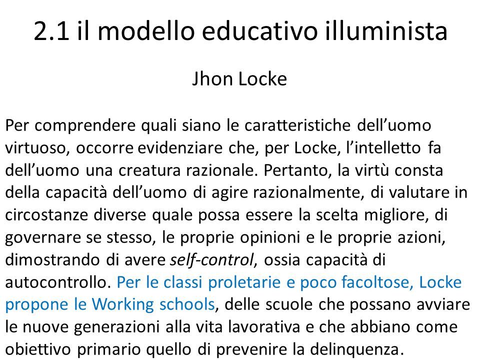 2.1 il modello educativo illuminista Jhon Locke Per comprendere quali siano le caratteristiche dell’uomo virtuoso, occorre evidenziare che, per Locke, l’intelletto fa dell’uomo una creatura razionale.