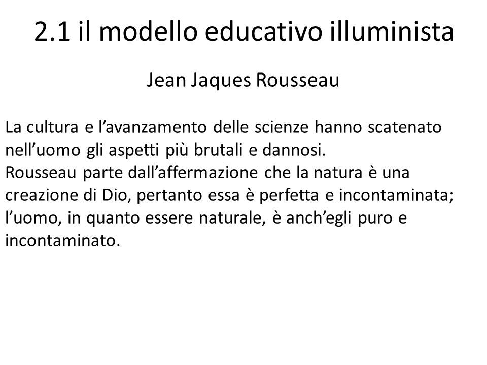 2.1 il modello educativo illuminista Jean Jaques Rousseau La cultura e l’avanzamento delle scienze hanno scatenato nell’uomo gli aspetti più brutali e dannosi.