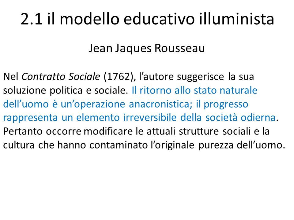 2.1 il modello educativo illuminista Jean Jaques Rousseau Nel Contratto Sociale (1762), l’autore suggerisce la sua soluzione politica e sociale.