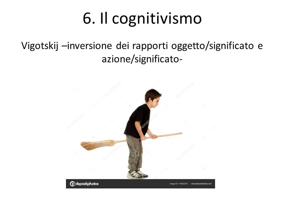 6. Il cognitivismo Vigotskij –inversione dei rapporti oggetto/significato e azione/significato-