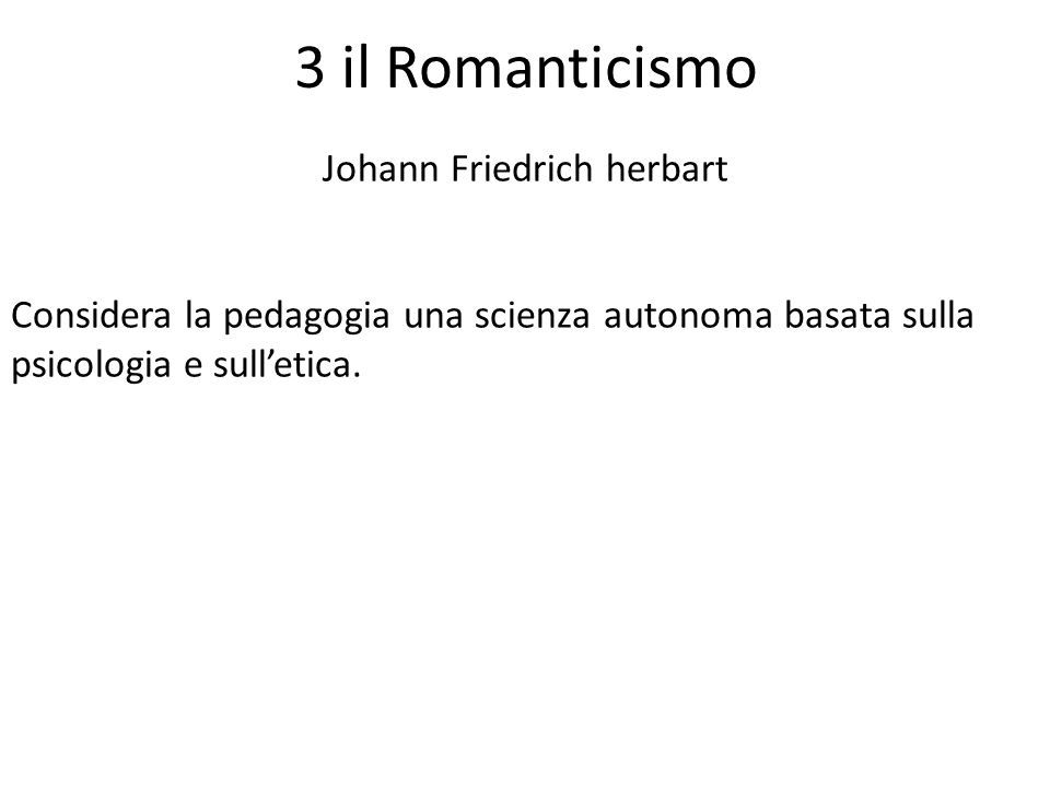 3 il Romanticismo Johann Friedrich herbart Considera la pedagogia una scienza autonoma basata sulla psicologia e sull’etica.